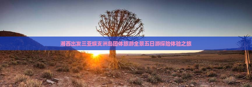 湘西出发三亚蜈支洲岛团体旅游全景五日游探险体验之旅