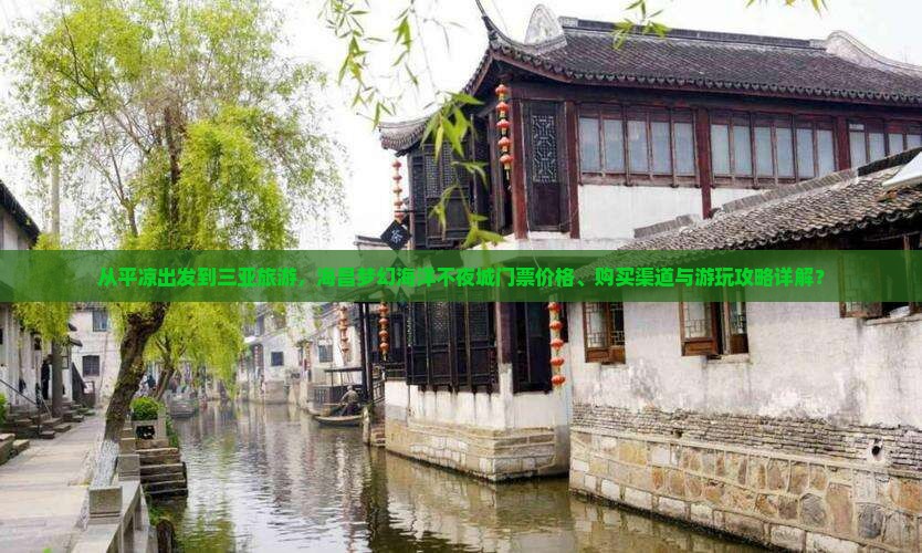 从平凉出发到三亚旅游，海昌梦幻海洋不夜城门票价格、购买渠道与游玩攻略详解？