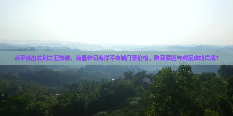 从平凉出发到三亚旅游，海昌梦幻海洋不夜城门票价格、购买渠道与游玩攻略详解？