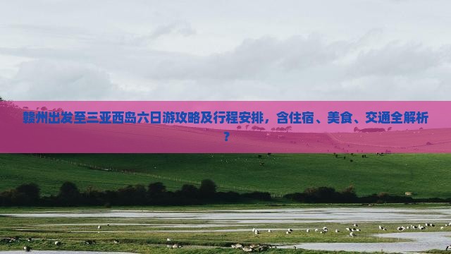 赣州出发至三亚西岛六日游攻略及行程安排，含住宿、美食、交通全解析？