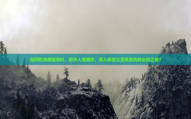 如何在海南旅游时，避开人潮拥挤，深入体验三亚凤凰岛的必玩之地？