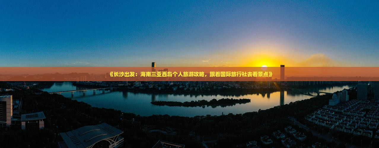 《长沙出发：海南三亚西岛个人旅游攻略，跟着国际旅行社去看景点》