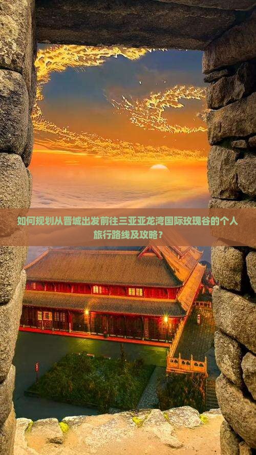 如何规划从晋城出发前往三亚亚龙湾国际玫瑰谷的个人旅行路线及攻略？