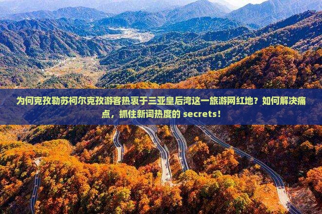 为何克孜勒苏柯尔克孜游客热衷于三亚皇后湾这一旅游网红地？如何解决痛点，抓住新词热度的 secrets！
