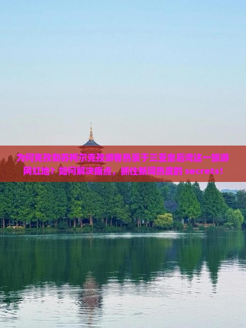 为何克孜勒苏柯尔克孜游客热衷于三亚皇后湾这一旅游网红地？如何解决痛点，抓住新词热度的 secrets！