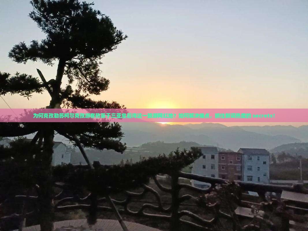 为何克孜勒苏柯尔克孜游客热衷于三亚皇后湾这一旅游网红地？如何解决痛点，抓住新词热度的 secrets！