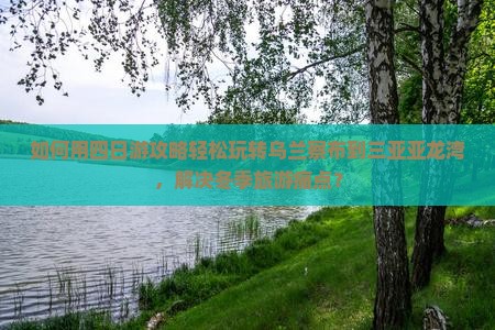 如何用四日游攻略轻松玩转乌兰察布到三亚亚龙湾，解决冬季旅游痛点？