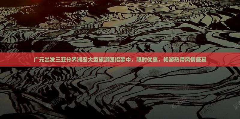 广元出发三亚分界洲岛大型旅游团招募中，限时优惠，畅游热带风情盛宴