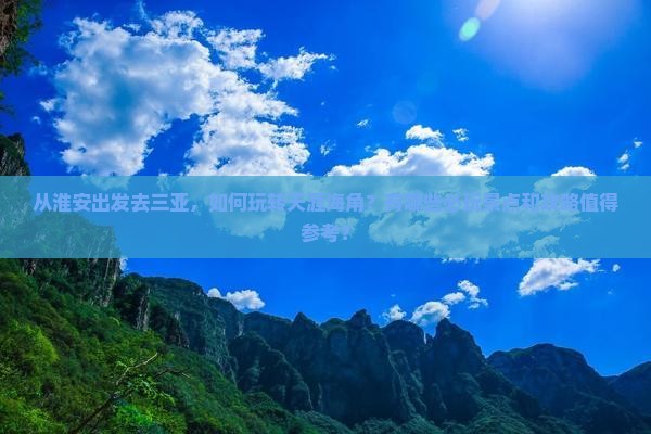 从淮安出发去三亚，如何玩转天涯海角？有哪些必玩景点和攻略值得参考？