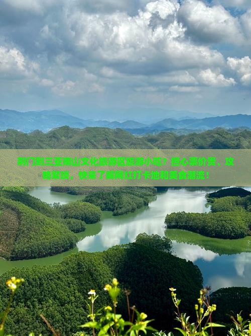 荆门到三亚南山文化旅游区旅游小吃？担心票价贵、攻略繁琐，快来了解网红打卡地和美食潮流！