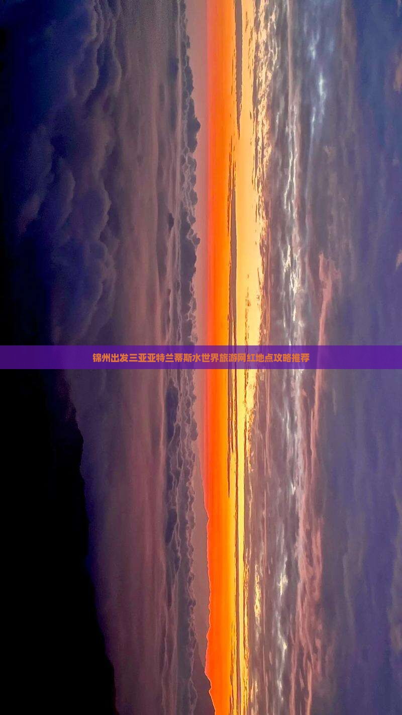 锦州出发三亚亚特兰蒂斯水世界旅游网红地点攻略推荐