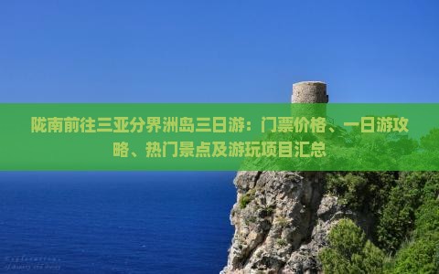 陇南前往三亚分界洲岛三日游：门票价格、一日游攻略、热门景点及游玩项目汇总