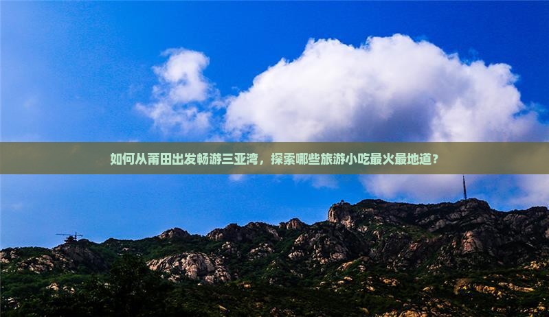 如何从莆田出发畅游三亚湾，探索哪些旅游小吃最火最地道？