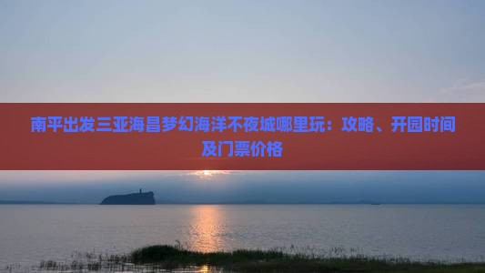 南平出发三亚海昌梦幻海洋不夜城哪里玩：攻略、开园时间及门票价格