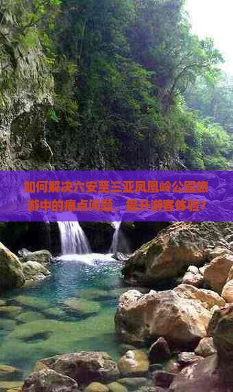 如何解决六安至三亚凤凰岭公园旅游中的痛点问题，提升游客体验？