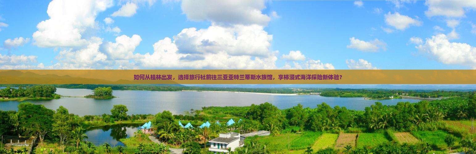 如何从桂林出发，选择旅行社前往三亚亚特兰蒂斯水族馆，享柿浸式海洋探险新体验？
