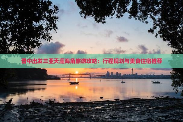 晋中出发三亚天涯海角旅游攻略：行程规划与美食住宿推荐