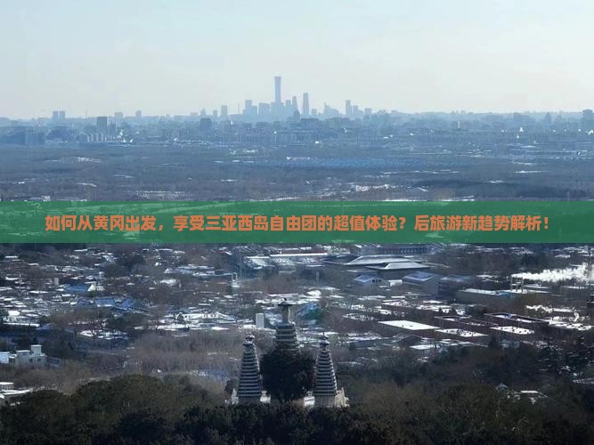 如何从黄冈出发，享受三亚西岛自由团的超值体验？后旅游新趋势解析！