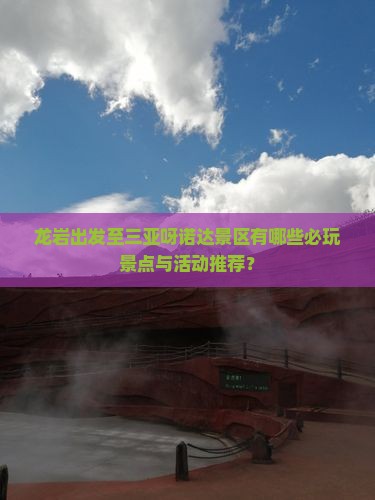 龙岩出发至三亚呀诺达景区有哪些必玩景点与活动推荐？