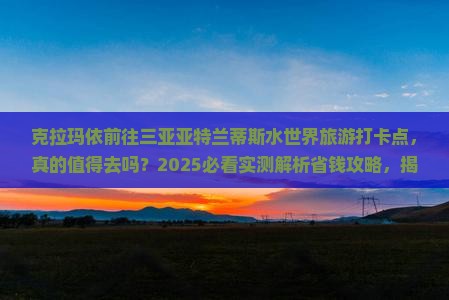 克拉玛依前往三亚亚特兰蒂斯水世界旅游打卡点 克拉玛依前往三亚亚特兰蒂斯水世界旅游打卡点