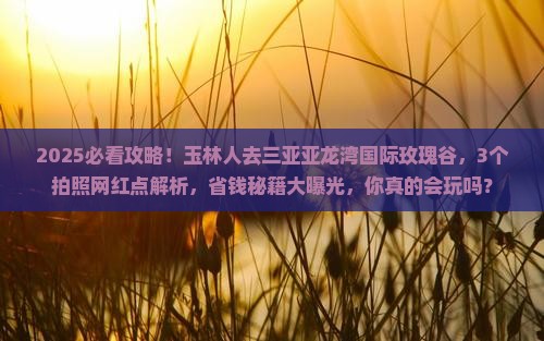玉林前往三亚亚龙湾国际玫瑰谷旅游网红地点