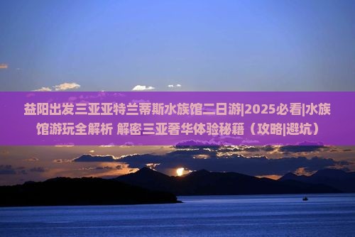益阳出发三亚亚特兰蒂斯水族馆二日游