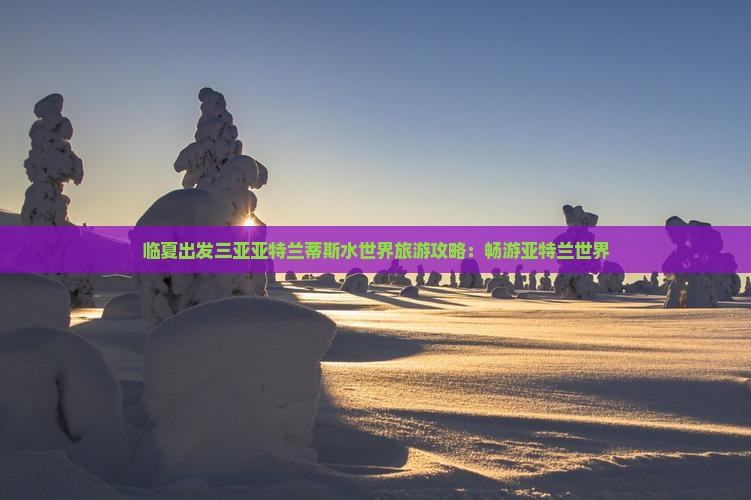 临夏出发三亚亚特兰蒂斯水世界旅游