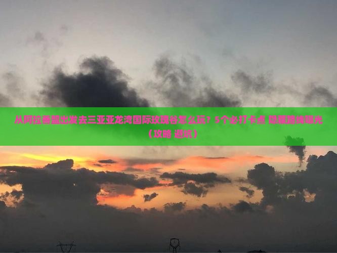 阿拉善盟前往三亚亚龙湾国际玫瑰谷旅游打卡点