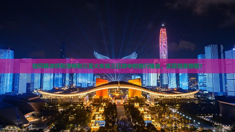 如何解决呼和浩特到三亚大东海三日游中的旅行痛点，实现完美旅程？