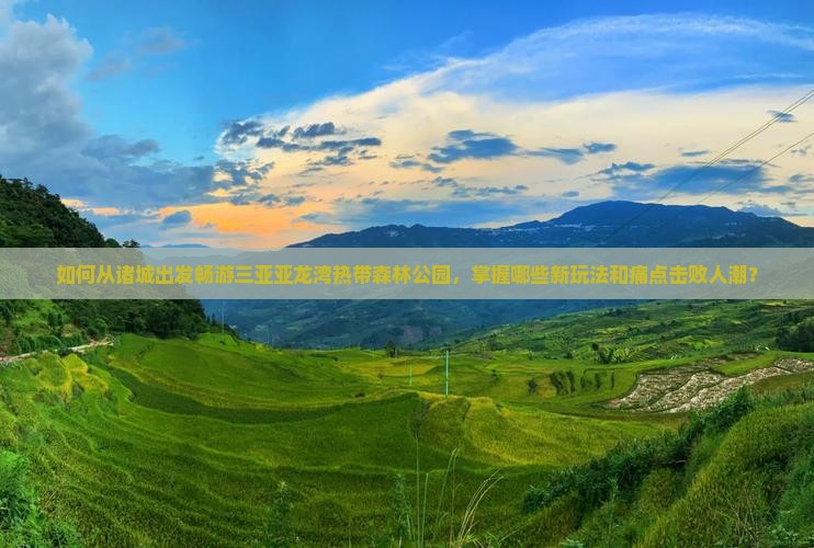 如何从诸城出发畅游三亚亚龙湾热带森林公园，掌握哪些新玩法和痛点击败人潮？