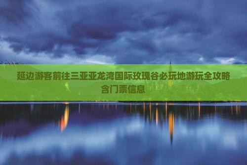 延边游客前往三亚亚龙湾国际玫瑰谷必玩地游玩全攻略含门票信息