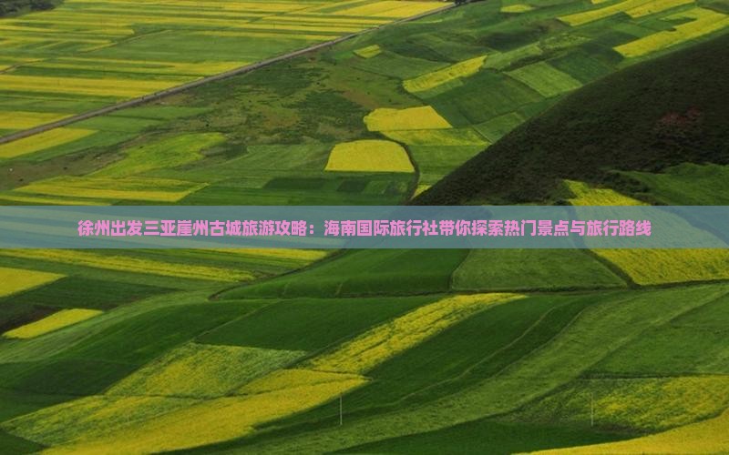 徐州出发三亚崖州古城旅游攻略：海南国际旅行社带你探索热门景点与旅行路线