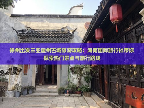 徐州出发三亚崖州古城旅游攻略：海南国际旅行社带你探索热门景点与旅行路线