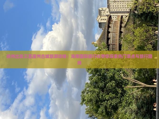 徐州出发三亚崖州古城旅游攻略：海南国际旅行社带你探索热门景点与旅行路线
