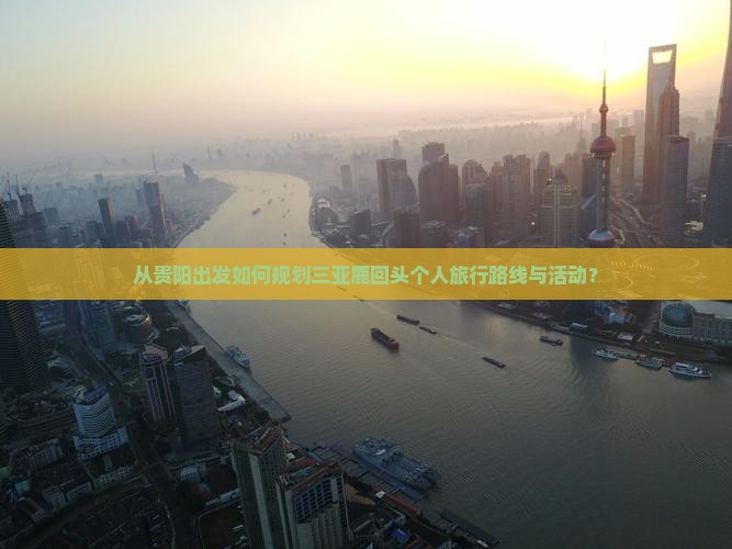 从贵阳出发如何规划三亚鹿回头个人旅行路线与活动？