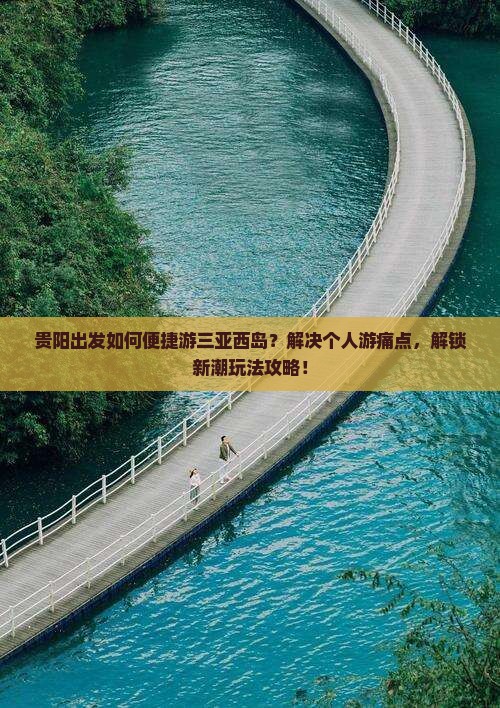 贵阳出发如何便捷游三亚西岛？解决个人游痛点，解锁新潮玩法攻略！