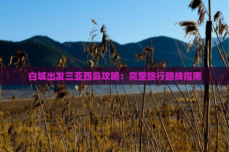 白城出发三亚西岛攻略：完整旅行路线指南