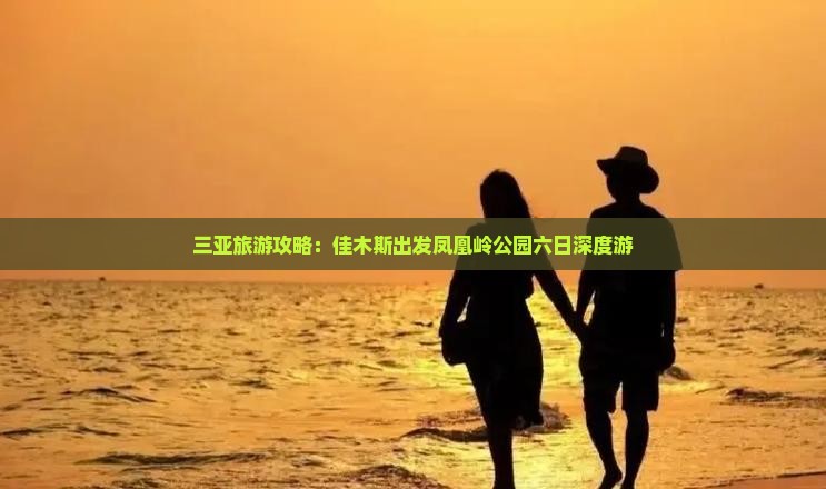 三亚旅游攻略：佳木斯出发凤凰岭公园六日深度游