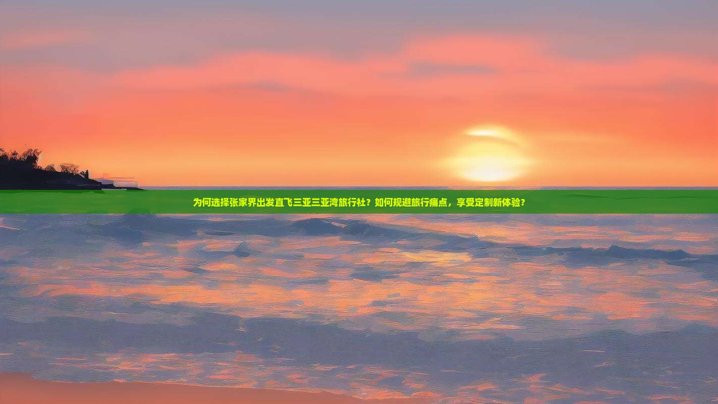 为何选择张家界出发直飞三亚三亚湾旅行社？如何规避旅行痛点，享受定制新体验？