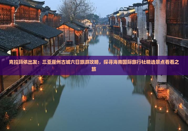 克拉玛依出发：三亚崖州古城六日旅游攻略，探寻海南国际旅行社精选景点看看之旅