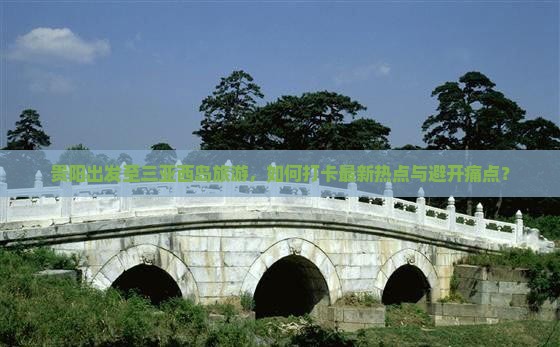 贵阳出发至三亚西岛旅游，如何打卡最新热点与避开痛点？