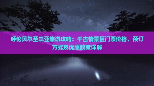 呼伦贝尔至三亚旅游攻略：千古情景区门票价格、预订方式及优惠政策详解