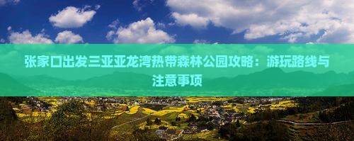 张家口出发三亚亚龙湾热带森林公园攻略：游玩路线与注意事项
