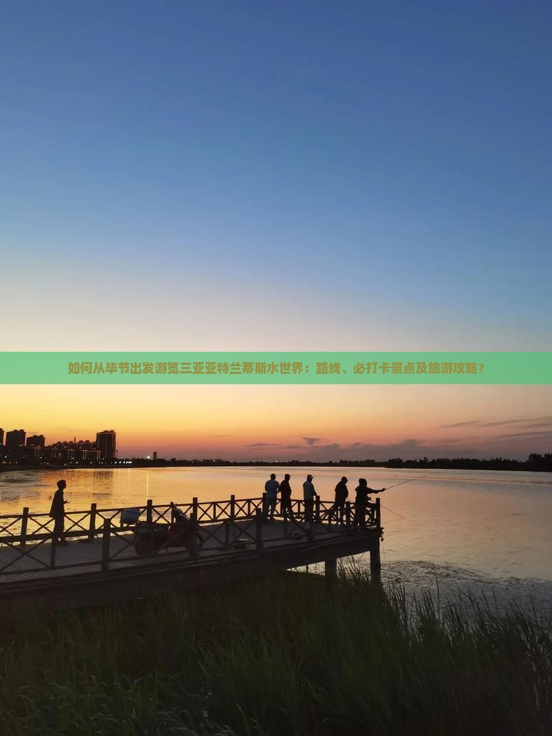 如何从毕节出发游览三亚亚特兰蒂斯水世界：路线、必打卡景点及旅游攻略？