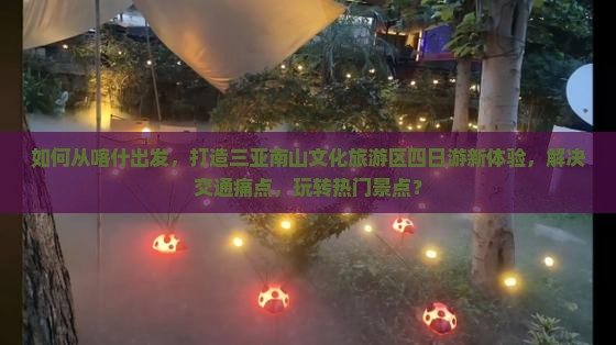 如何从喀什出发，打造三亚南山文化旅游区四日游新体验，解决交通痛点，玩转热门景点？