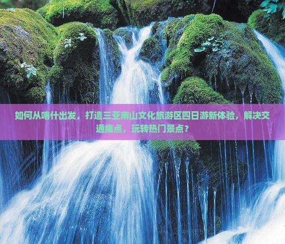 如何从喀什出发，打造三亚南山文化旅游区四日游新体验，解决交通痛点，玩转热门景点？