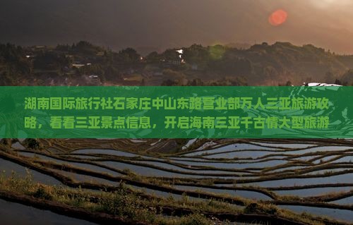 湖南国际旅行社石家庄中山东路营业部万人三亚旅游攻略，看看三亚景点信息，开启海南三亚千古情大型旅游团之旅