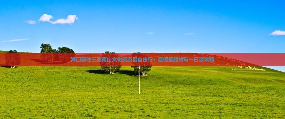 海口前往三亚南山文化旅游区自由行：最便宜路线与一日游攻略