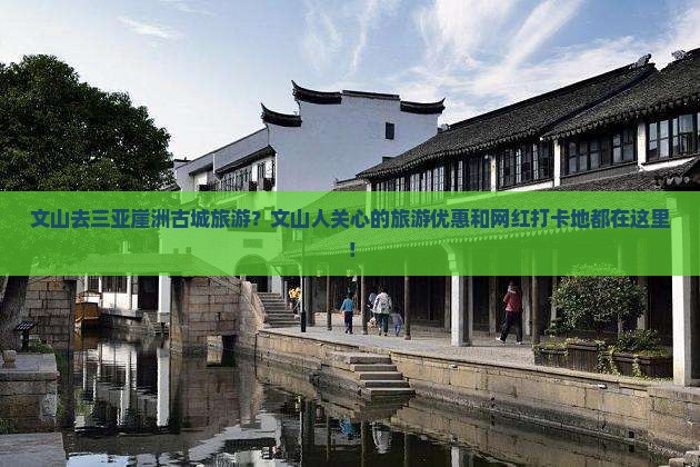 文山去三亚崖洲古城旅游？文山人关心的旅游优惠和网红打卡地都在这里！