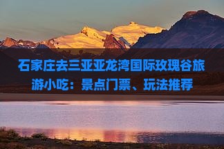 石家庄去三亚亚龙湾国际玫瑰谷旅游小吃：景点门票、玩法推荐